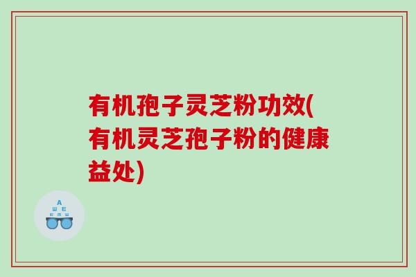 有机孢子灵芝粉功效(有机灵芝孢子粉的健康益处)