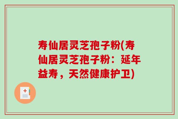 寿仙居灵芝孢子粉(寿仙居灵芝孢子粉：延年益寿，天然健康护卫)