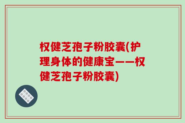 权健芝孢子粉胶囊(护理身体的健康宝——权健芝孢子粉胶囊)