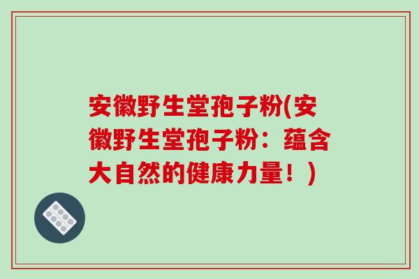 安徽野生堂孢子粉(安徽野生堂孢子粉：蕴含大自然的健康力量！)