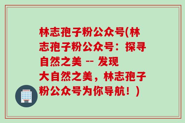 林志孢子粉公众号(林志孢子粉公众号:探寻自然之美 -- 发现大自然之美,林志孢子粉公众号为你导航!) 林志孢子粉公众号(林志孢子粉公众号:探寻自然之美 -- 发现大自然之美,林志孢子粉公众号为你导航!)