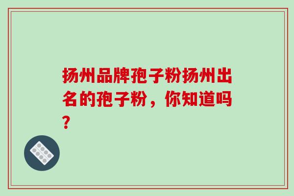 扬州品牌孢子粉扬州出名的孢子粉,你知道吗? 扬州品牌孢子粉扬州出名的孢子粉,你知道吗?