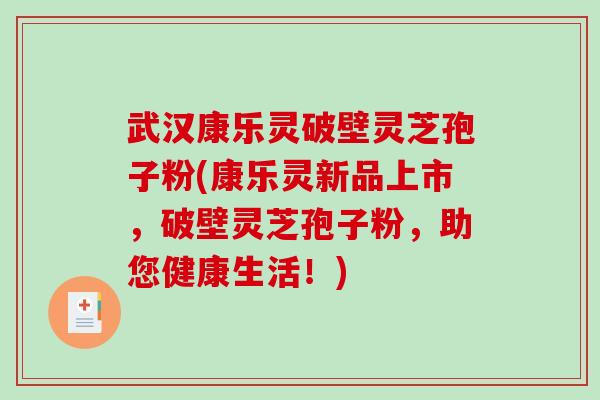 武汉康乐灵破壁灵芝孢子粉(康乐灵新品上市，破壁灵芝孢子粉，助您健康生活！)