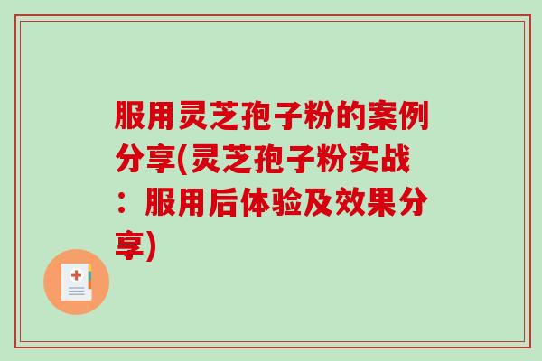 服用灵芝孢子粉的案例分享(灵芝孢子粉实战：服用后体验及效果分享)