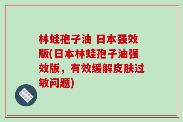 林蛙孢子油 日本强效版(日本林蛙孢子油强效版，有效缓解皮肤过敏问题)
