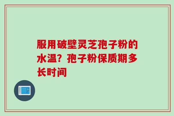 服用破壁灵芝孢子粉的水温？孢子粉保质期多长时间