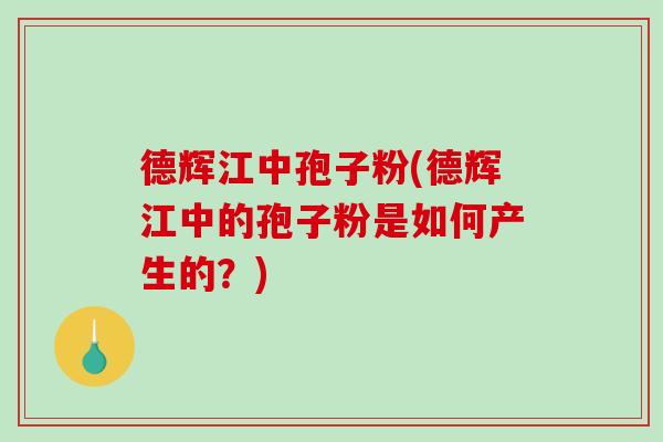 德辉江中孢子粉(德辉江中的孢子粉是如何产生的？)