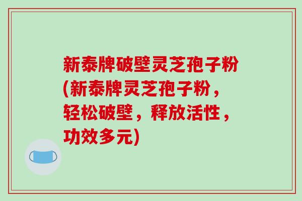 新泰牌破壁灵芝孢子粉(新泰牌灵芝孢子粉，轻松破壁，释放活性，功效多元)