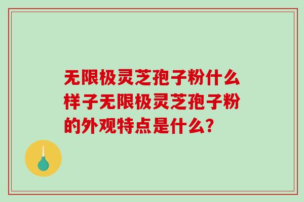无限极灵芝孢子粉什么样子无限极灵芝孢子粉的外观特点是什么？