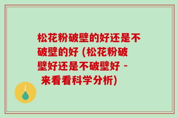 松花粉破壁的好还是不破壁的好 (松花粉破壁好还是不破壁好 - 来看看科学分析)