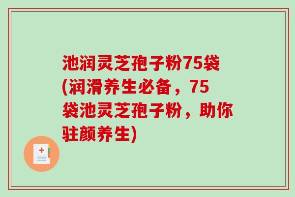 池润灵芝孢子粉75袋(润滑养生必备，75袋池灵芝孢子粉，助你驻颜养生)