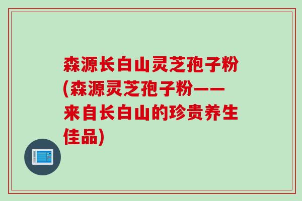 森源长白山灵芝孢子粉(森源灵芝孢子粉——来自长白山的珍贵养生佳品)