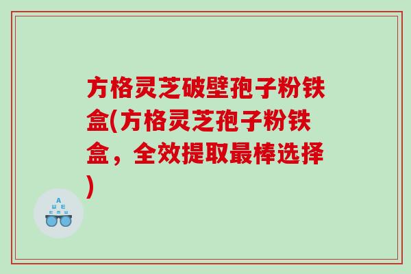 方格灵芝破壁孢子粉铁盒(方格灵芝孢子粉铁盒，全效提取最棒选择)