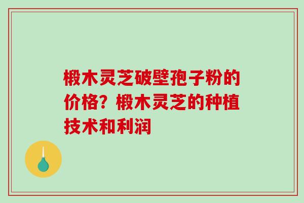 椴木灵芝破壁孢子粉的价格？椴木灵芝的种植技术和利润