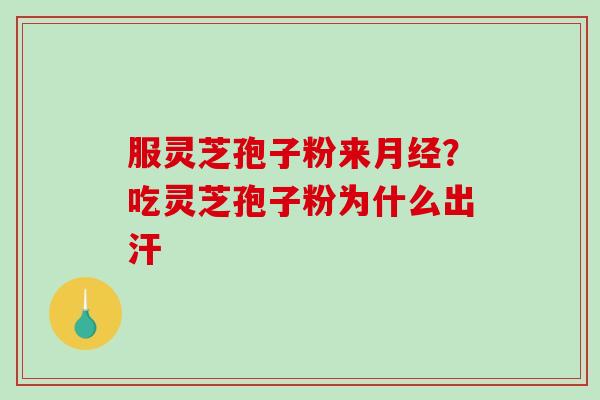 服灵芝孢子粉来月经？吃灵芝孢子粉为什么出汗