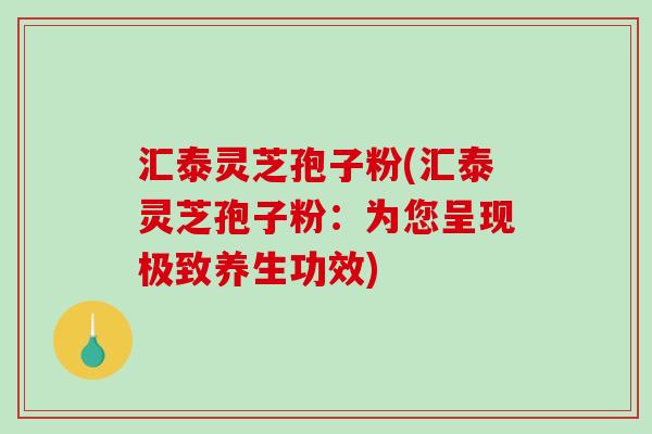 汇泰灵芝孢子粉(汇泰灵芝孢子粉：为您呈现极致养生功效)