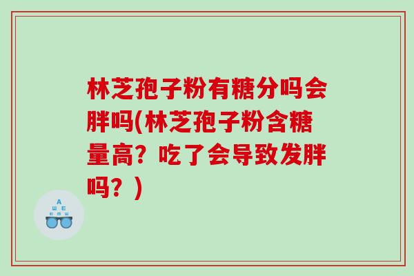 林芝孢子粉有糖分吗会胖吗(林芝孢子粉含糖量高？吃了会导致发胖吗？)