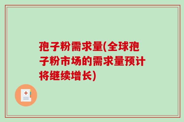 孢子粉需求量(全球孢子粉市场的需求量预计将继续增长)