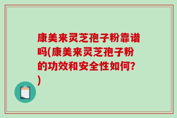 康美来灵芝孢子粉靠谱吗(康美来灵芝孢子粉的功效和安全性如何？)