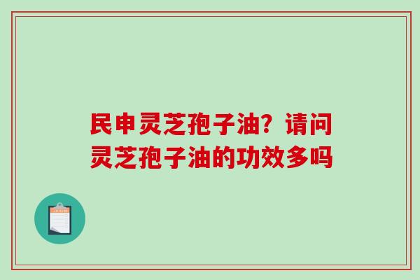 民申灵芝孢子油？请问灵芝孢子油的功效多吗