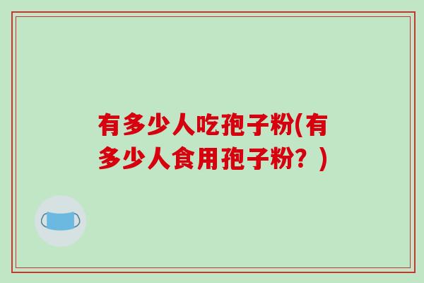 有多少人吃孢子粉(有多少人食用孢子粉？)