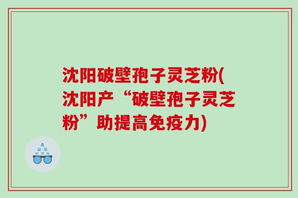 沈阳破壁孢子灵芝粉(沈阳产“破壁孢子灵芝粉”助提高免疫力)