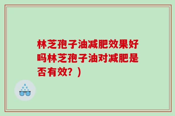 林芝孢子油效果好吗林芝孢子油对是否有效?) 林芝孢子油效果好吗林芝孢子油对是否有效?)