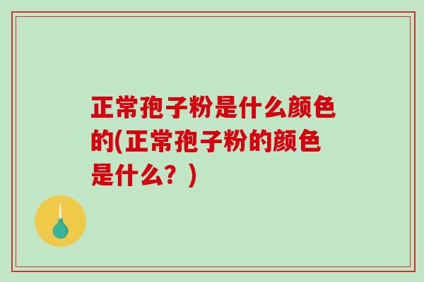 正常孢子粉是什么颜色的(正常孢子粉的颜色是什么？)