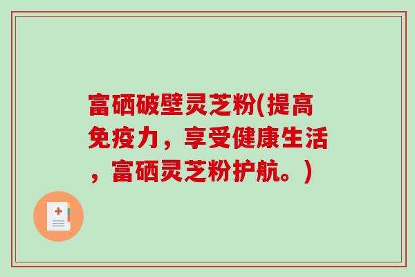 富硒破壁灵芝粉(提高免疫力，享受健康生活，富硒灵芝粉护航。)