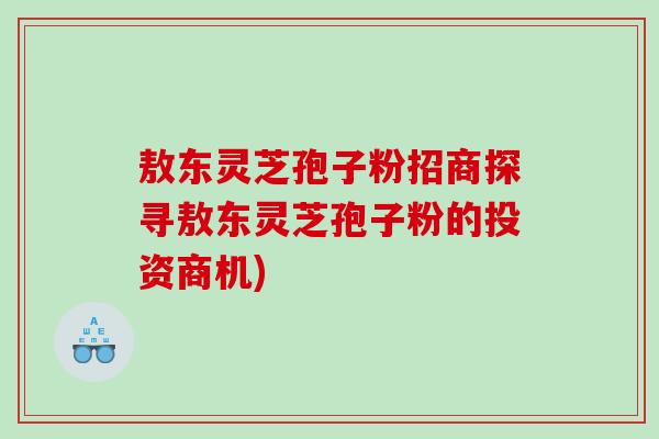 敖东灵芝孢子粉招商探寻敖东灵芝孢子粉的投资商机)