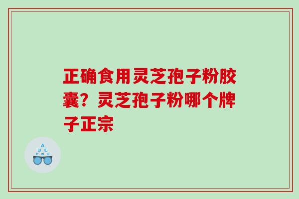 正确食用灵芝孢子粉胶囊?灵芝孢子粉哪个牌子正宗 正确食用灵芝孢子粉胶囊?灵芝孢子粉哪个牌子正宗
