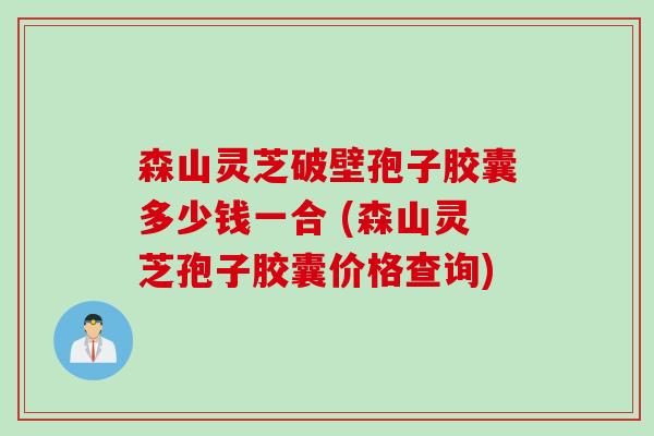 森山灵芝破壁孢子胶囊多少钱一合 (森山灵芝孢子胶囊价格查询) 森山灵芝破壁孢子胶囊多少钱一合 (森山灵芝孢子胶囊价格查询)