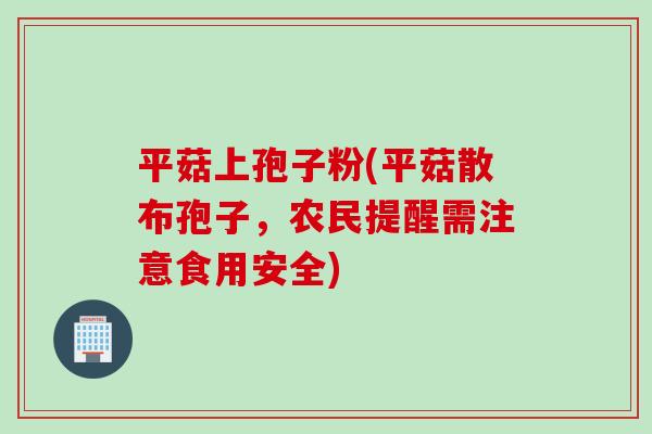 平菇上孢子粉(平菇散布孢子,农民提醒需注意食用安全) 平菇上孢子粉(平菇散布孢子,农民提醒需注意食用安全)