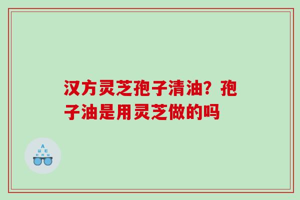 汉方灵芝孢子清油？孢子油是用灵芝做的吗