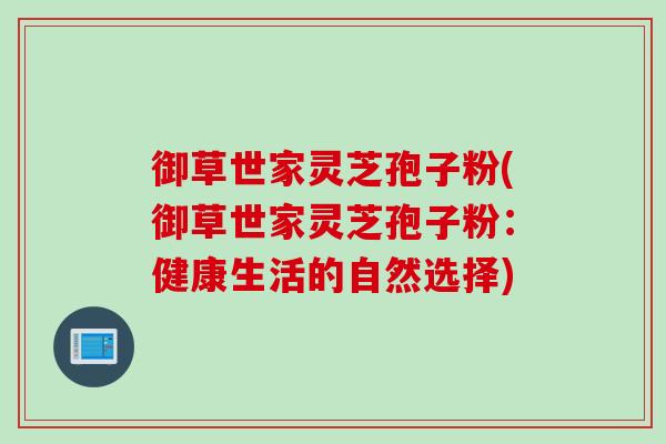御草世家灵芝孢子粉(御草世家灵芝孢子粉：健康生活的自然选择)