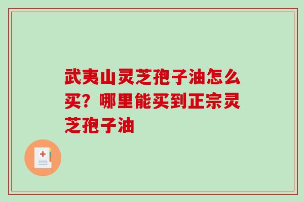 武夷山灵芝孢子油怎么买？哪里能买到正宗灵芝孢子油