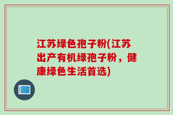 江苏绿色孢子粉(江苏出产有机绿孢子粉，健康绿色生活首选)