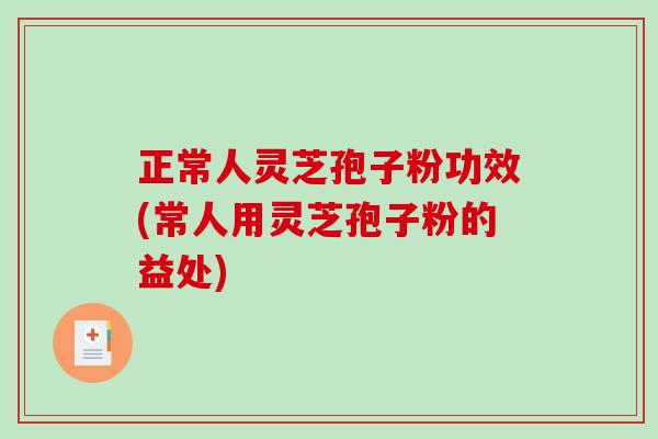 正常人灵芝孢子粉功效(常人用灵芝孢子粉的益处) 正常人灵芝孢子粉功效(常人用灵芝孢子粉的益处)