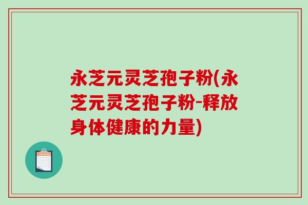 永芝元灵芝孢子粉(永芝元灵芝孢子粉-释放身体健康的力量)