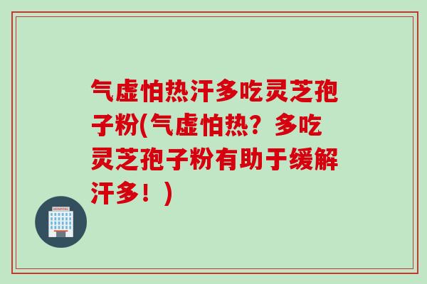 气虚怕热汗多吃灵芝孢子粉(气虚怕热？多吃灵芝孢子粉有助于缓解汗多！)