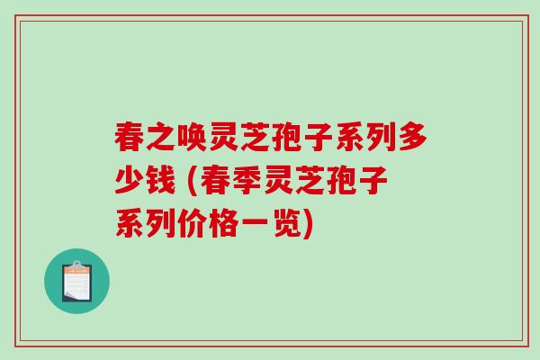 春之唤灵芝孢子系列多少钱 (春季灵芝孢子系列价格一览)