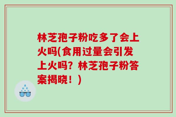 林芝孢子粉吃多了会上火吗(食用过量会引发上火吗？林芝孢子粉答案揭晓！)