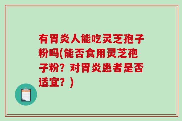 有胃炎人能吃灵芝孢子粉吗(能否食用灵芝孢子粉？对胃炎患者是否适宜？)
