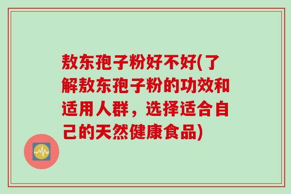 敖东孢子粉好不好(了解敖东孢子粉的功效和适用人群，选择适合自己的天然健康食品)