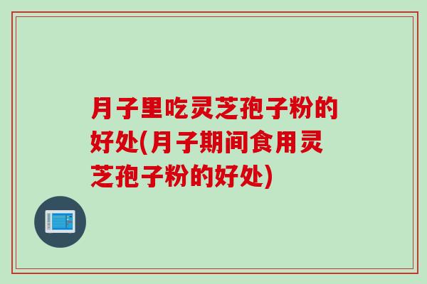 月子里吃灵芝孢子粉的好处(月子期间食用灵芝孢子粉的好处)