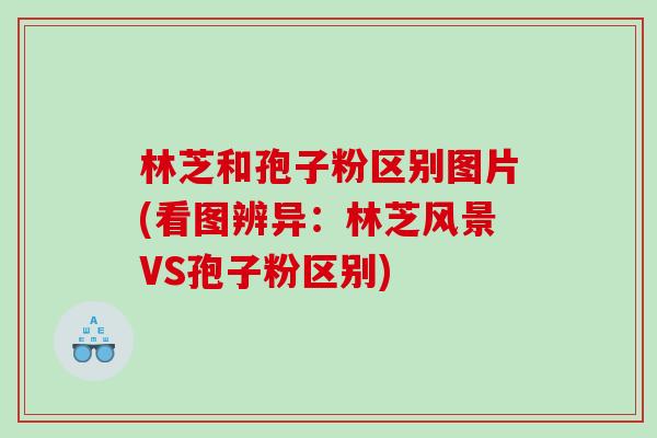 林芝和孢子粉区别图片(看图辨异：林芝风景VS孢子粉区别)