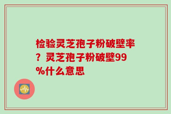 检验灵芝孢子粉破壁率？灵芝孢子粉破壁99%什么意思