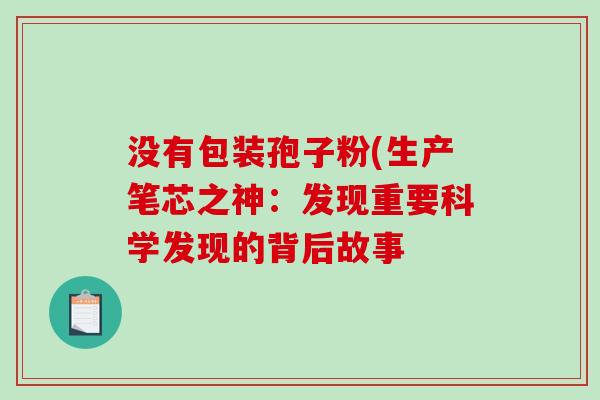 没有包装孢子粉(生产笔芯之神：发现重要科学发现的背后故事
