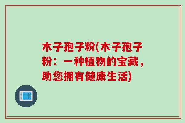 木子孢子粉(木子孢子粉：一种植物的宝藏，助您拥有健康生活)