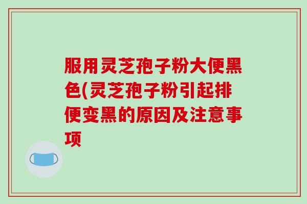 服用灵芝孢子粉大便黑色(灵芝孢子粉引起排便变黑的原因及注意事项